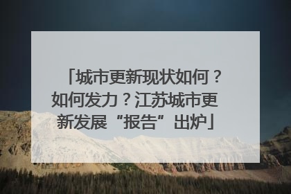 城市更新现状如何？如何发力？江苏城市更新发展“报告”出炉
