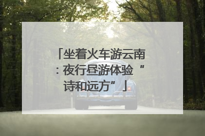 坐着火车游云南：夜行昼游体验“诗和远方”