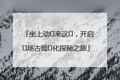 坐上动⻋来这⾥，开启⼀场古蜀⽂化探秘之旅