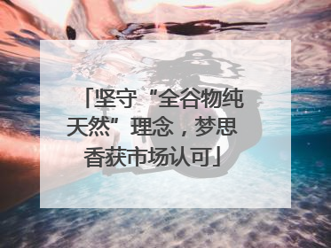 坚守“全谷物纯天然”理念，梦思香获市场认可