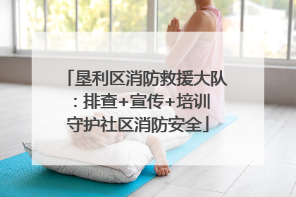 垦利区消防救援大队：排查+宣传+培训 守护社区消防安全