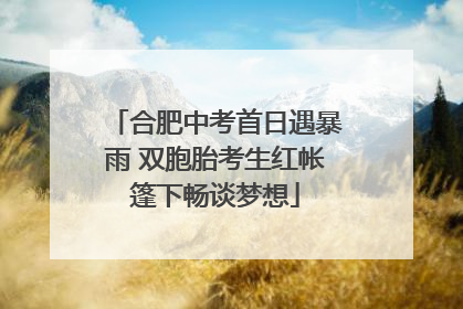 合肥中考首日遇暴雨 双胞胎考生红帐篷下畅谈梦想