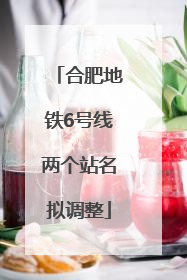 合肥地铁6号线两个站名拟调整