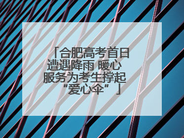 合肥高考首日遭遇降雨 暖心服务为考生撑起“爱心伞”