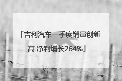 吉利汽车一季度销量创新高 净利增长264%