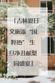 吉林夏日文旅添“国粹热” 生旦净丑献梨园盛宴