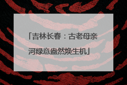 吉林长春：古老母亲河绿意盎然焕生机
