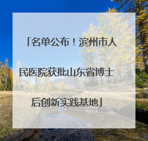 名单公布！滨州市人民医院获批山东省博士后创新实践基地