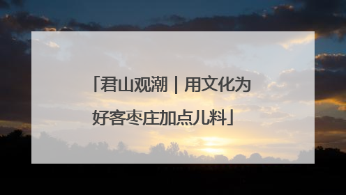 君山观潮｜用文化为好客枣庄加点儿料