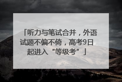 听力与笔试合并，外语试题不偏不倚，高考9日起进入“等级考”