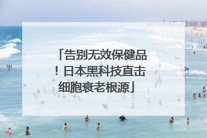 告别无效保健品！日本黑科技直击细胞衰老根源