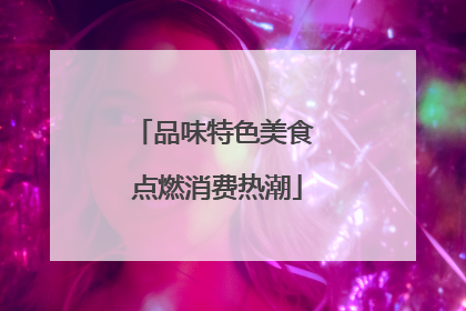 品味特色美食 点燃消费热潮