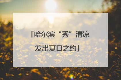 哈尔滨“秀”清凉 发出夏日之约
