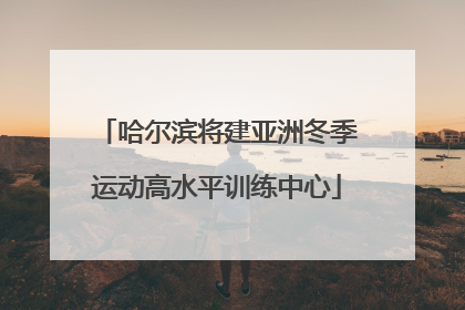 哈尔滨将建亚洲冬季运动高水平训练中心