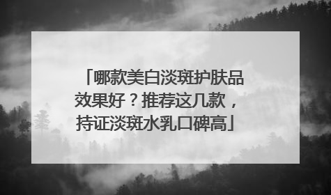 哪款美白淡斑护肤品效果好？推荐这几款，持证淡斑水乳口碑高