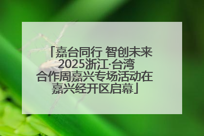 嘉台同行 智创未来 2025浙江·台湾合作周嘉兴专场活动在嘉兴经开区启幕