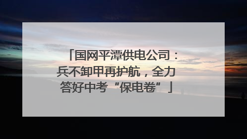 国网平潭供电公司：兵不卸甲再护航，全力答好中考“保电卷”