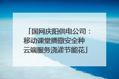 国网庆阳供电公司：移动课堂播撒安全种 云端服务浇灌节能花