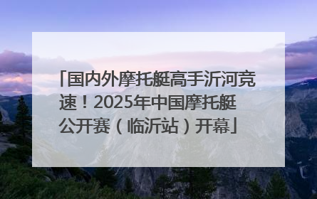 国内外摩托艇高手沂河竞速！2025年中国摩托艇公开赛（临沂站）开幕