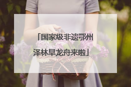 国家级非遗鄂州泽林旱龙舟来啦