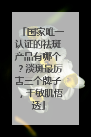 国家唯一认证的祛斑产品有哪个？淡斑最厉害三个牌子，干敏肌悟透