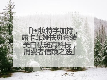国妆特字加持，露卡菲娅祛斑套装美白祛斑高科技，消费者信赖之选