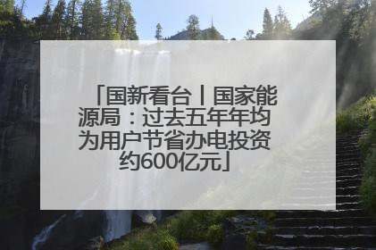 国新看台丨国家能源局：过去五年年均为用户节省办电投资约600亿元