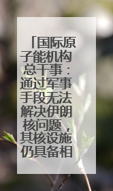 国际原子能机构总干事：通过军事手段无法解决伊朗核问题，其核设施仍具备相关产能，只需要数月就能生产出浓缩铀
