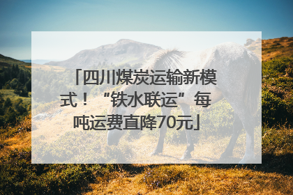 四川煤炭运输新模式！“铁水联运”每吨运费直降70元