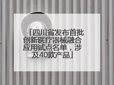 四川省发布首批创新医疗器械融合应用试点名单，涉及40款产品