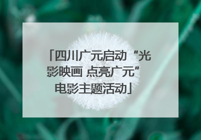 四川广元启动“光影映画 点亮广元”电影主题活动