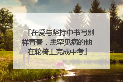在爱与坚持中书写别样青春，患罕见病的他在轮椅上完成中考