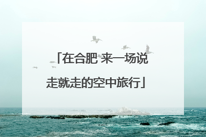 在合肥 来一场说走就走的空中旅行