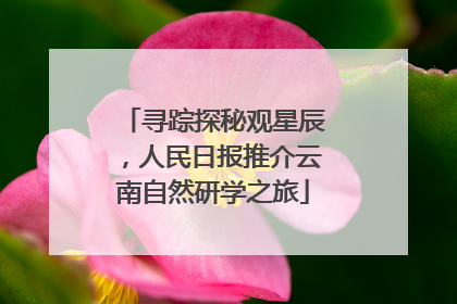 寻踪探秘观星辰，人民日报推介云南自然研学之旅