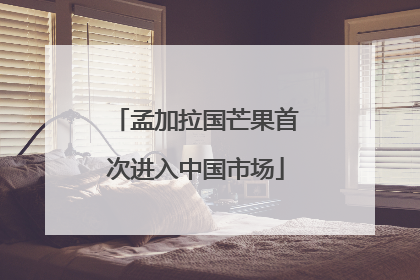 孟加拉国芒果首次进入中国市场