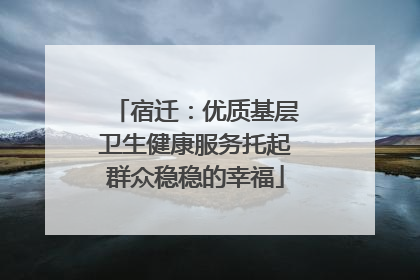 宿迁：优质基层卫生健康服务托起群众稳稳的幸福