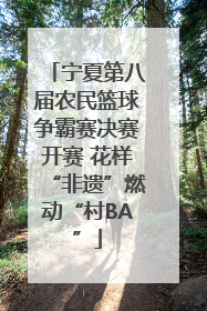 宁夏第八届农民篮球争霸赛决赛开赛 花样“非遗”燃动“村BA”