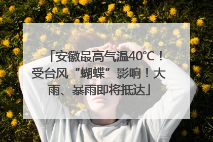 安徽最高气温40℃！受台风“蝴蝶”影响！大雨、暴雨即将抵达