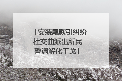 安装尾款引纠纷 杜交曲派出所民警调解化干戈