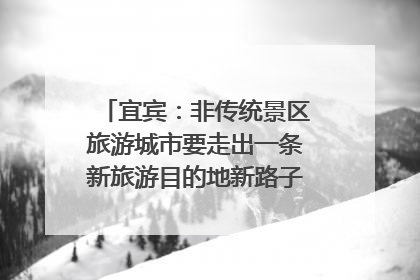 宜宾：非传统景区旅游城市要走出一条新旅游目的地新路子｜话锦绣·说安逸