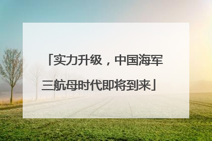 实力升级，中国海军三航母时代即将到来