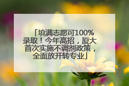 填满志愿可100%录取！今年高招，厦大首次实施不调剂政策，全面放开转专业