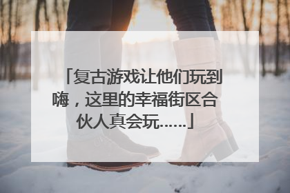 复古游戏让他们玩到嗨，这里的幸福街区合伙人真会玩……