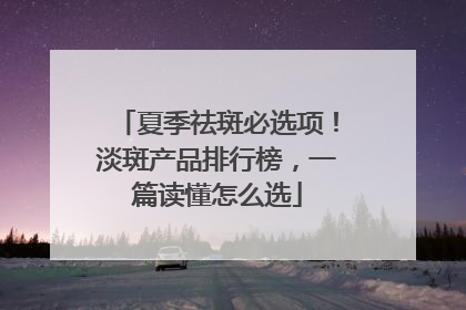 夏季祛斑必选项！淡斑产品排行榜，一篇读懂怎么选