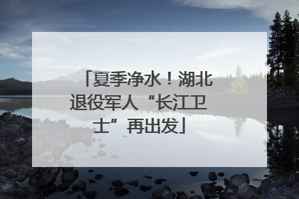 夏季净水！湖北退役军人“长江卫士”再出发