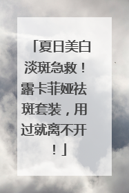 夏日美白淡斑急救！露卡菲娅祛斑套装，用过就离不开！