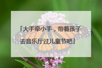 大手牵小手，带着孩子去音乐厅过儿童节吧