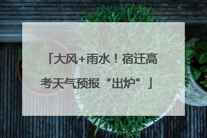 大风+雨水！宿迁高考天气预报“出炉”