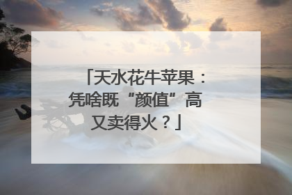 天水花牛苹果：凭啥既“颜值”高又卖得火？