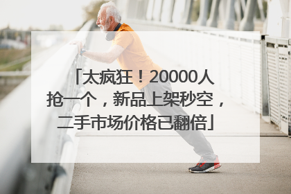 太疯狂！20000人抢一个，新品上架秒空，二手市场价格已翻倍